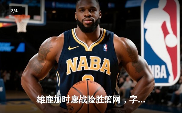 雄鹿加时鏖战险胜篮网，字母哥36+12+8主宰关键时刻 - 2