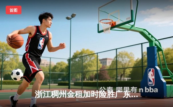 浙江稠州金租加时险胜广东宏远 CBA季后赛上演惊天逆转