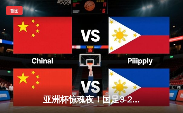 亚洲杯惊魂夜！国足3-2逆转泰国保留出线希望，韦世豪传射建功