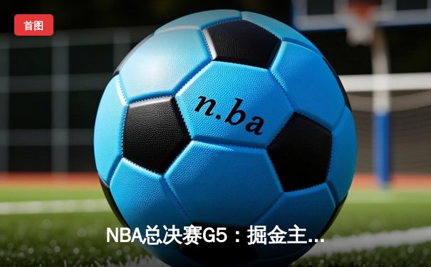 NBA总决赛G5：掘金主场力克热火 约基奇狂砍32分21篮板创历史