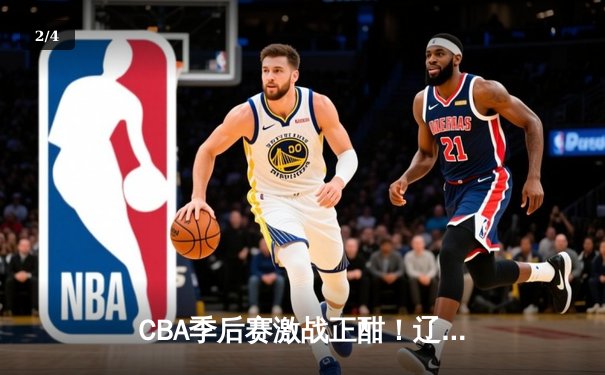 CBA季后赛激战正酣！辽宁本钢加时险胜广东宏远，赵继伟砍28+10率队夺赛点 - 2