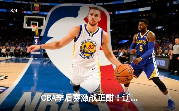 CBA季后赛激战正酣！辽宁本钢加时险胜广东宏远，赵继伟砍28+10率队夺赛点 - 3