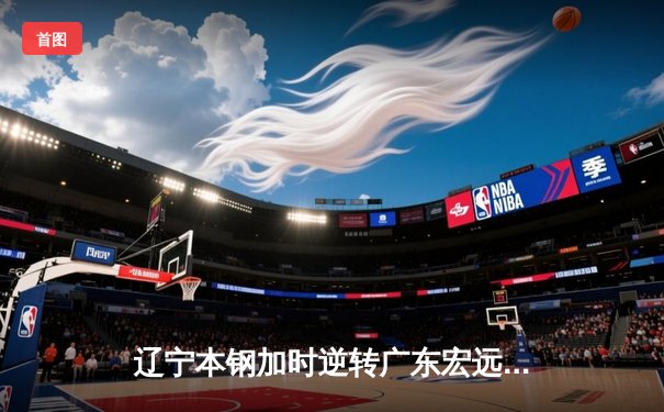 辽宁本钢加时逆转广东宏远 CBA半决赛上演史诗级对决