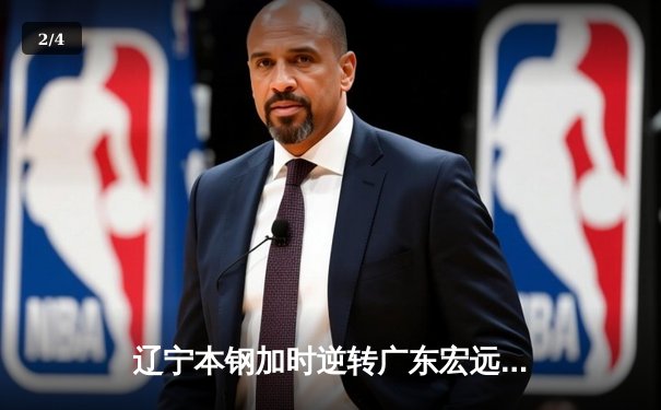 辽宁本钢加时逆转广东宏远 CBA半决赛上演史诗级对决 - 2