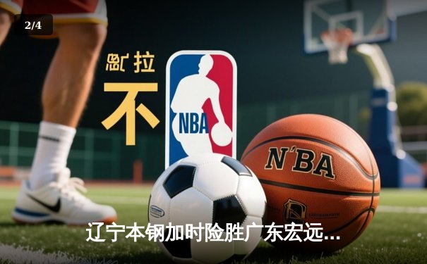 辽宁本钢加时险胜广东宏远，赵继伟35分导演惊天逆转 - 2
